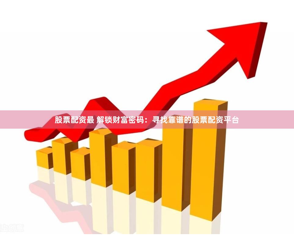 股票配资最 解锁财富密码：寻找靠谱的股票配资平台