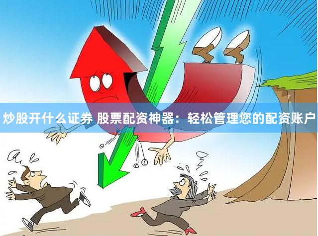 炒股开什么证券 股票配资神器：轻松管理您的配资账户