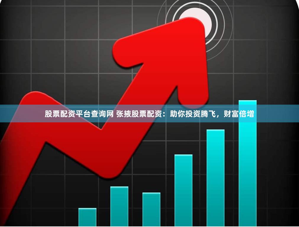股票配资平台查询网 张掖股票配资：助你投资腾飞，财富倍增