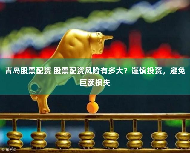 青岛股票配资 股票配资风险有多大？谨慎投资，避免巨额损失