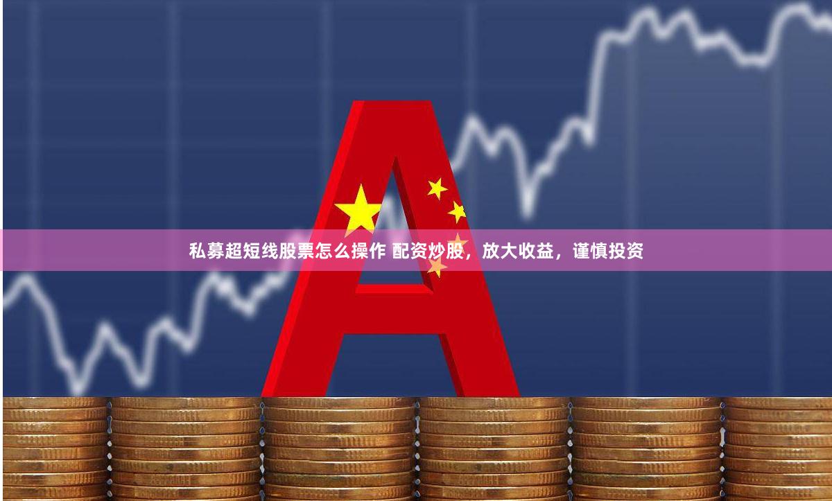 私募超短线股票怎么操作 配资炒股，放大收益，谨慎投资