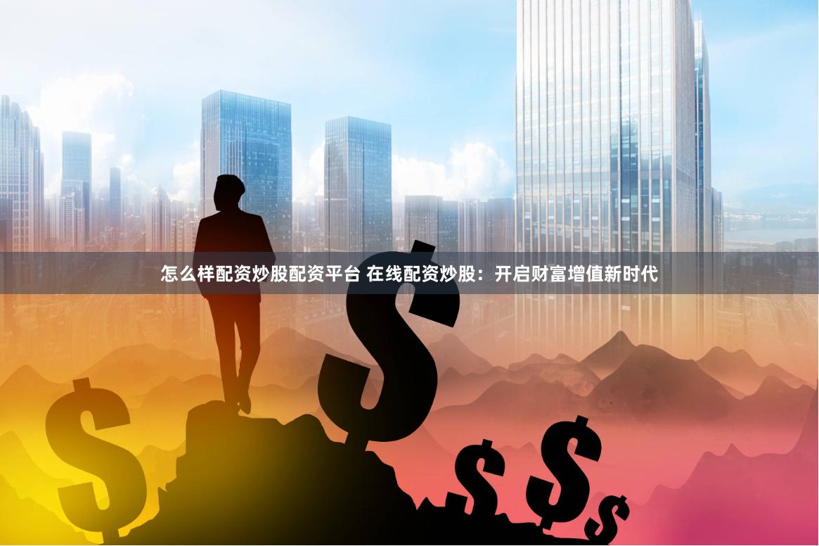 怎么样配资炒股配资平台 在线配资炒股：开启财富增值新时代