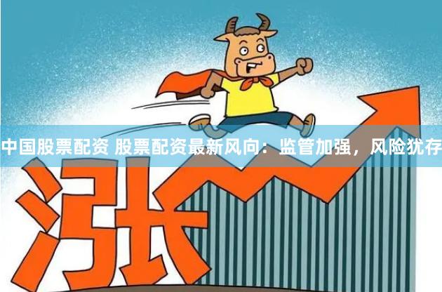 中国股票配资 股票配资最新风向：监管加强，风险犹存