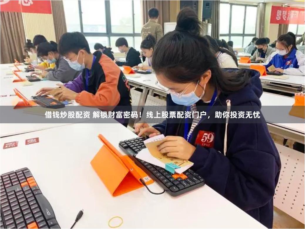 借钱炒股配资 解锁财富密码！线上股票配资门户，助你投资无忧