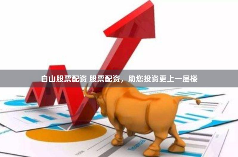 白山股票配资 股票配资，助您投资更上一层楼