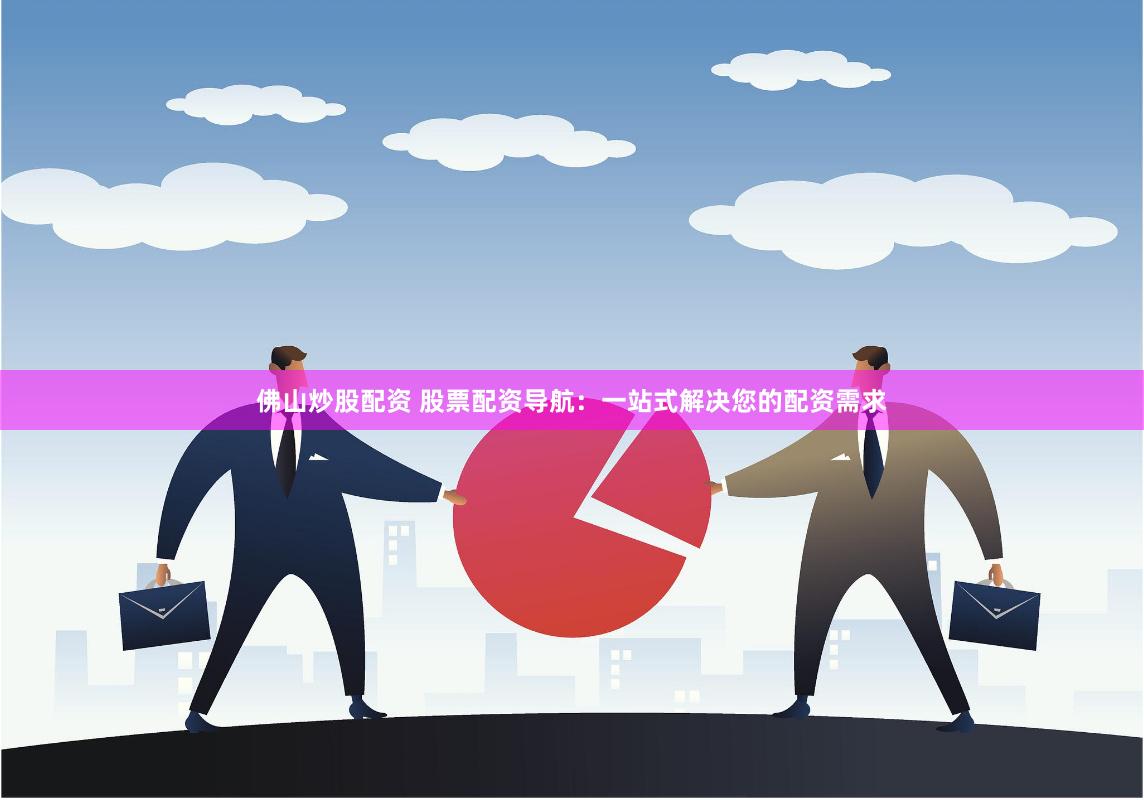 佛山炒股配资 股票配资导航：一站式解决您的配资需求