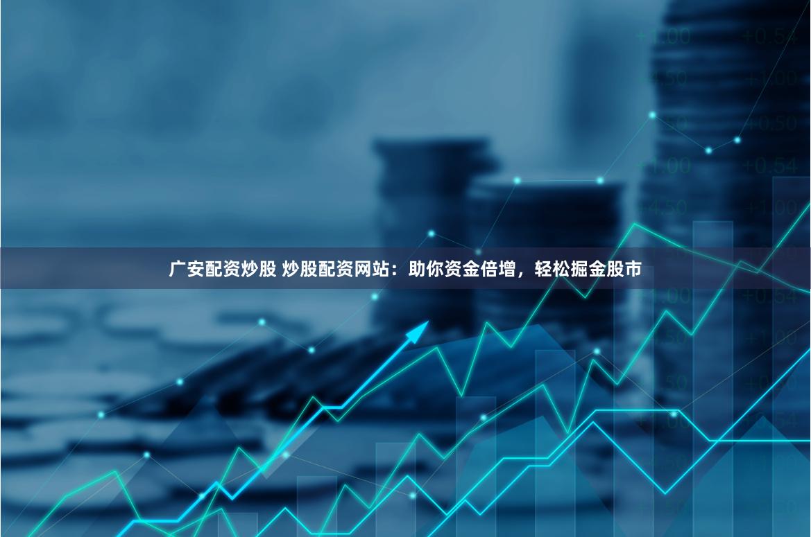 广安配资炒股 炒股配资网站：助你资金倍增，轻松掘金股市