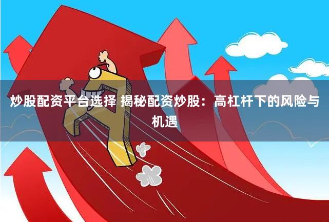 炒股配资平台选择 揭秘配资炒股：高杠杆下的风险与机遇