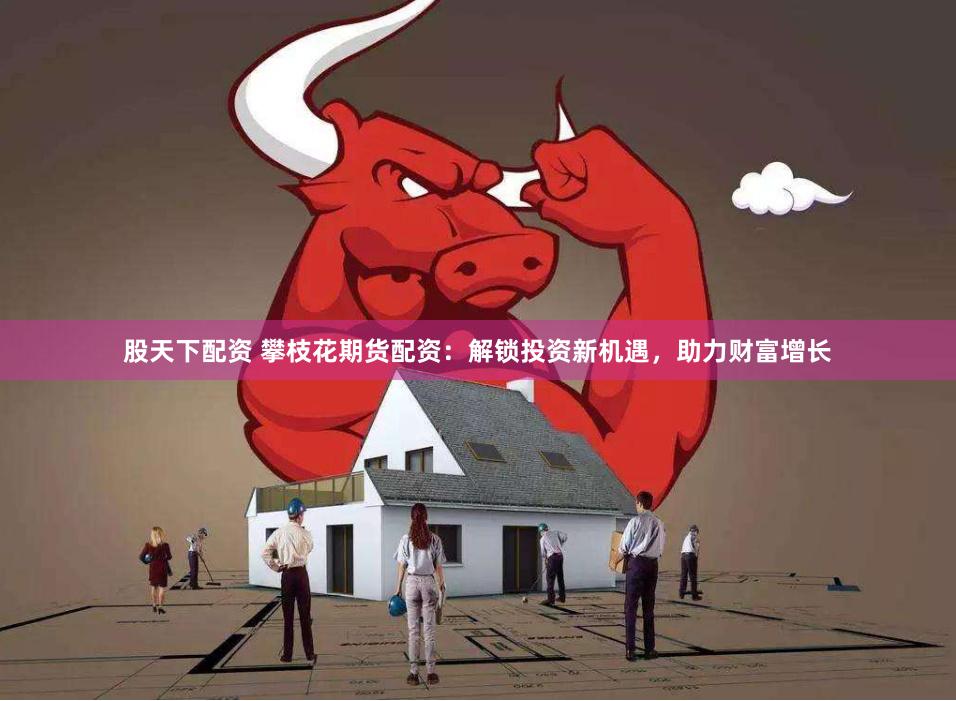 股天下配资 攀枝花期货配资：解锁投资新机遇，助力财富增长