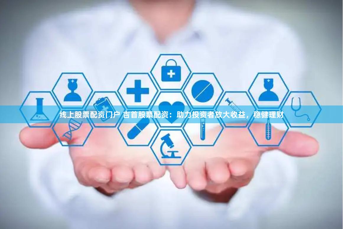 线上股票配资门户 吉首股票配资：助力投资者放大收益，稳健理财