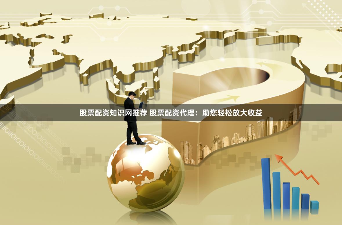 股票配资知识网推荐 股票配资代理：助您轻松放大收益