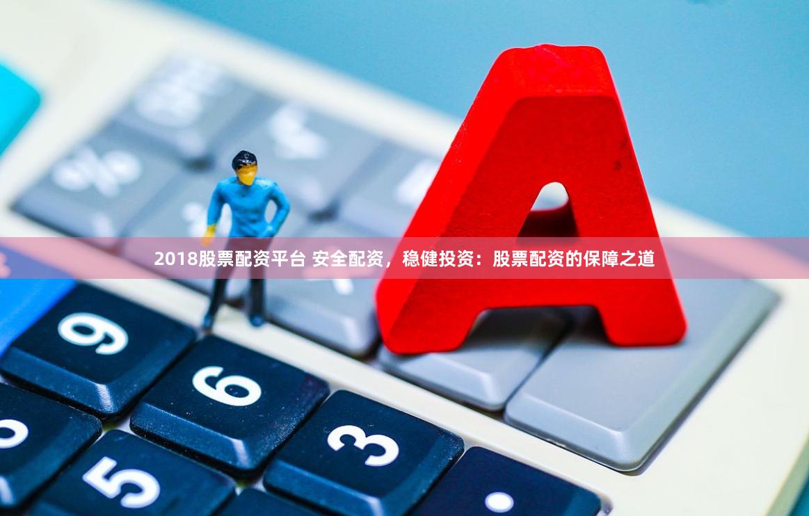 2018股票配资平台 安全配资，稳健投资：股票配资的保障之道