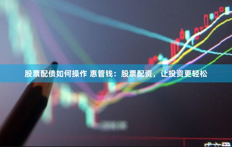 股票配债如何操作 惠管钱：股票配资，让投资更轻松