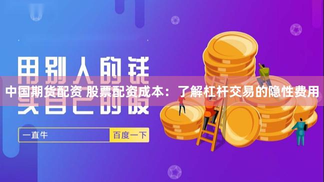 中国期货配资 股票配资成本：了解杠杆交易的隐性费用