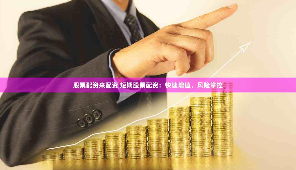 股票配资来配资 短期股票配资：快速增值，风险掌控