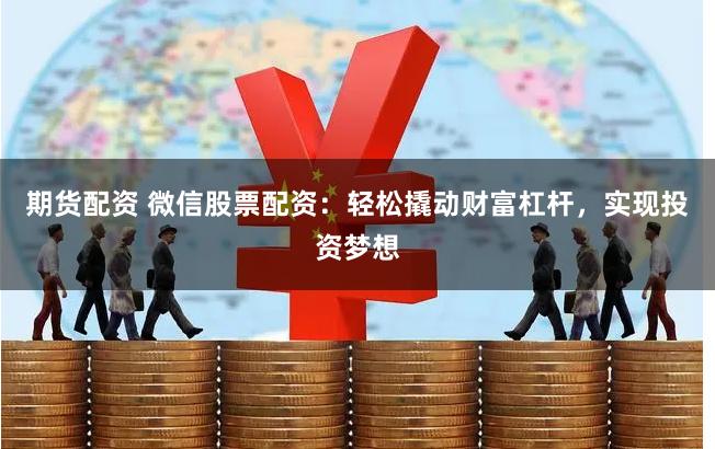 期货配资 微信股票配资：轻松撬动财富杠杆，实现投资梦想