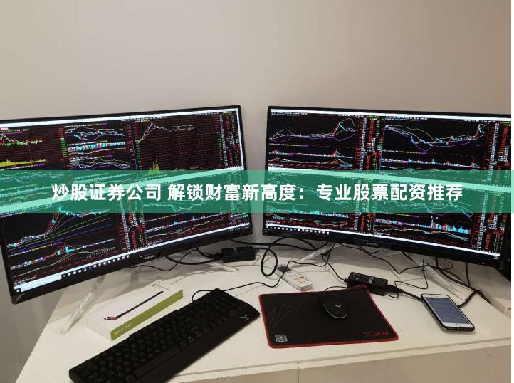 炒股证券公司 解锁财富新高度：专业股票配资推荐