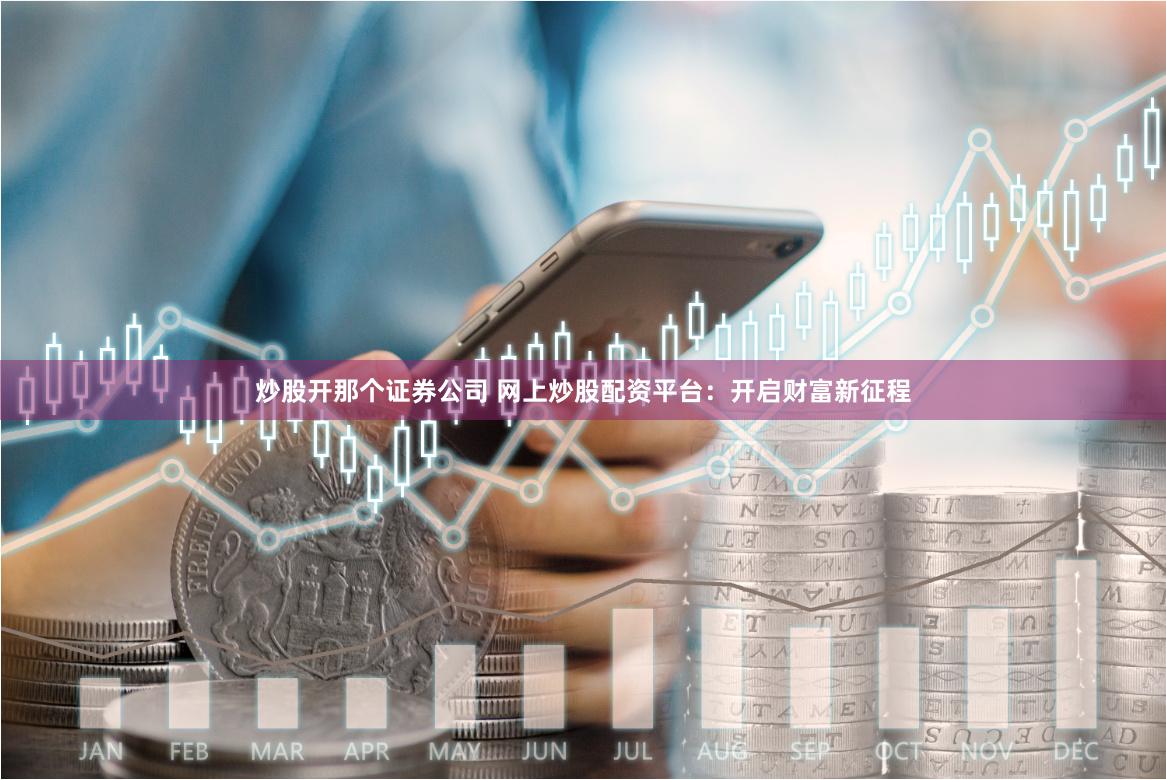 炒股开那个证券公司 网上炒股配资平台：开启财富新征程