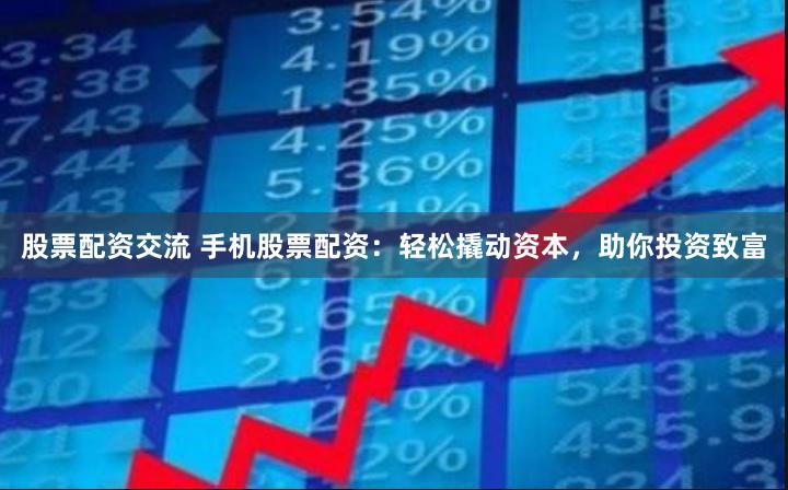 股票配资交流 手机股票配资：轻松撬动资本，助你投资致富