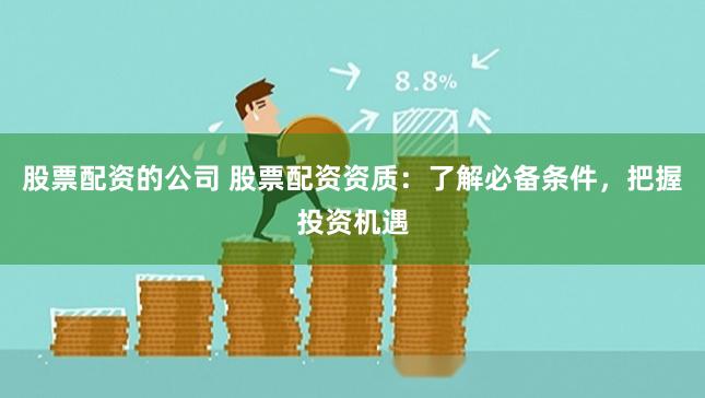 股票配资的公司 股票配资资质：了解必备条件，把握投资机遇