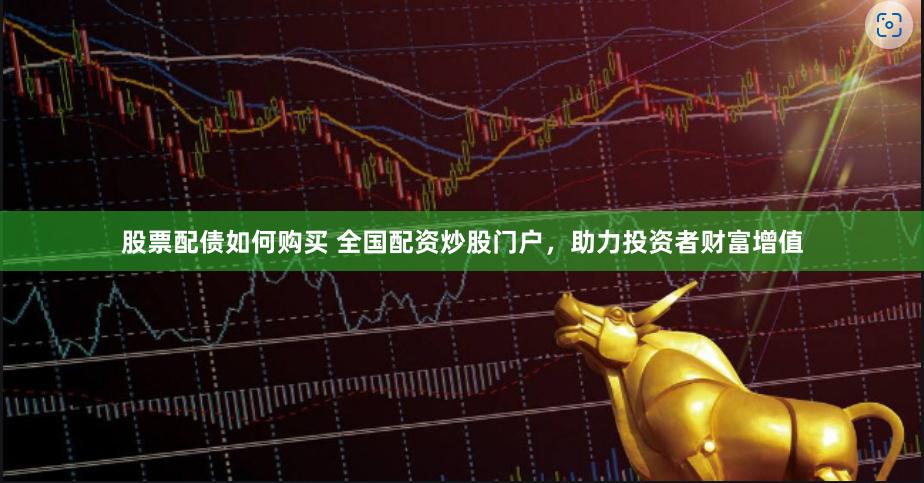 股票配债如何购买 全国配资炒股门户，助力投资者财富增值