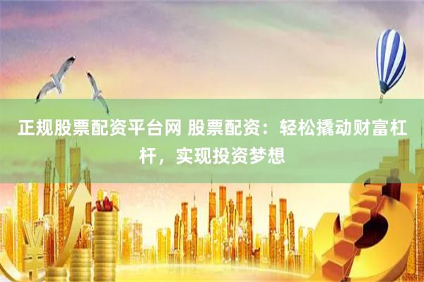 正规股票配资平台网 股票配资：轻松撬动财富杠杆，实现投资梦想