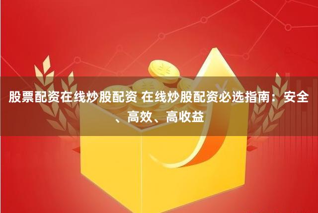 股票配资在线炒股配资 在线炒股配资必选指南：安全、高效、高收益