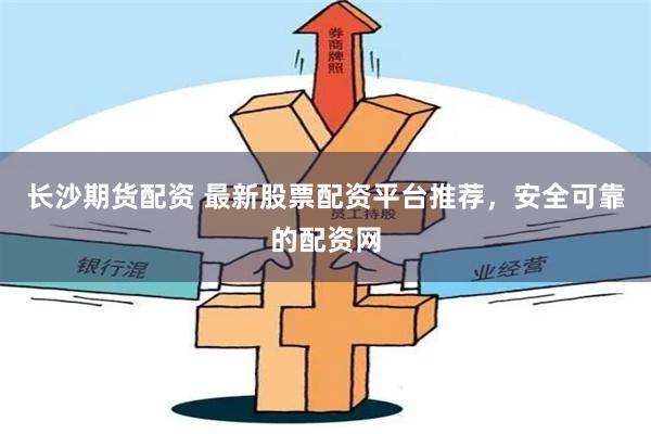 长沙期货配资 最新股票配资平台推荐，安全可靠的配资网