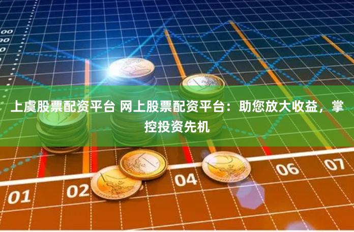 上虞股票配资平台 网上股票配资平台：助您放大收益，掌控投资先机