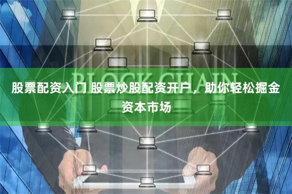 股票配资入门 股票炒股配资开户，助你轻松掘金资本市场