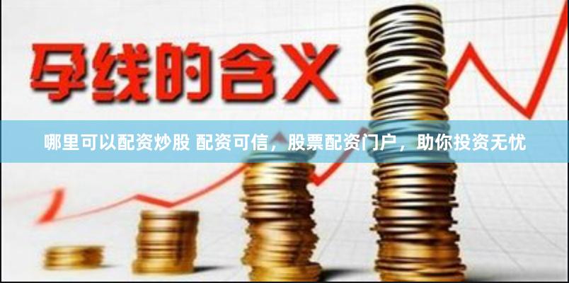 哪里可以配资炒股 配资可信，股票配资门户，助你投资无忧