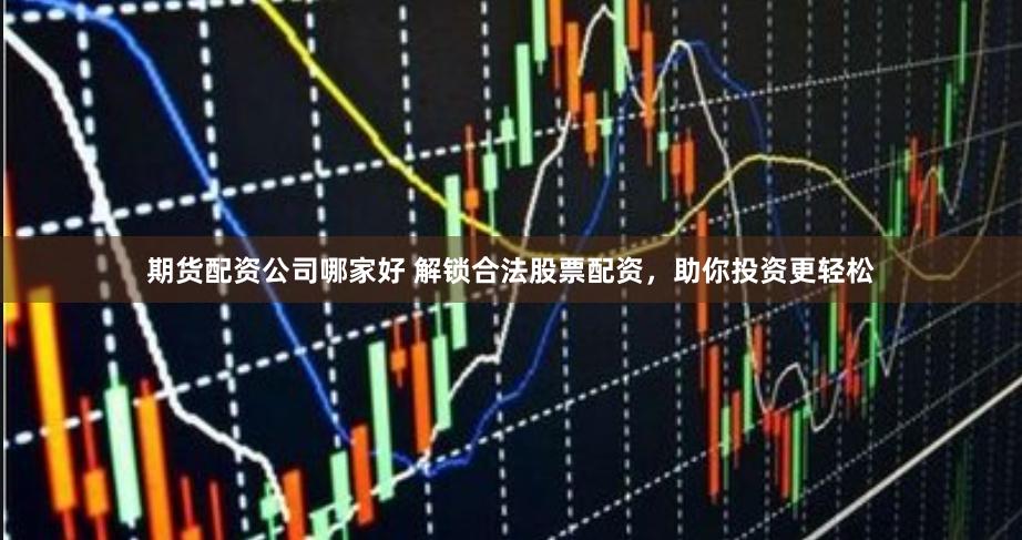 期货配资公司哪家好 解锁合法股票配资，助你投资更轻松