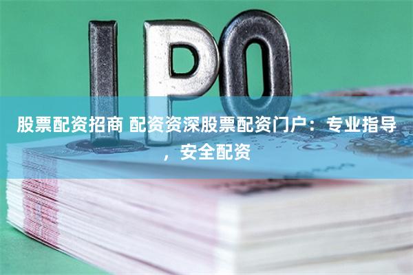 股票配资招商 配资资深股票配资门户：专业指导，安全配资