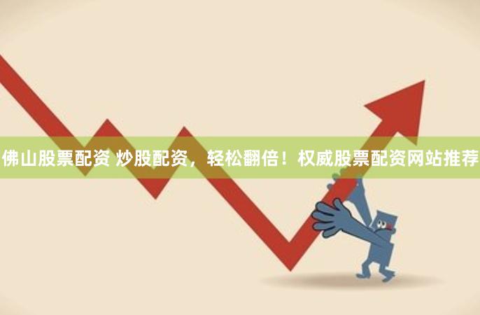 佛山股票配资 炒股配资，轻松翻倍！权威股票配资网站推荐