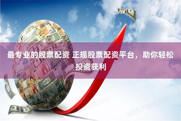 最专业的股票配资 正规股票配资平台，助你轻松投资获利