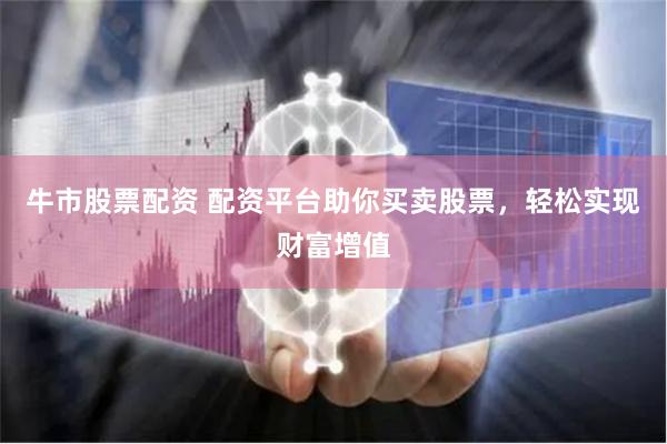 牛市股票配资 配资平台助你买卖股票，轻松实现财富增值