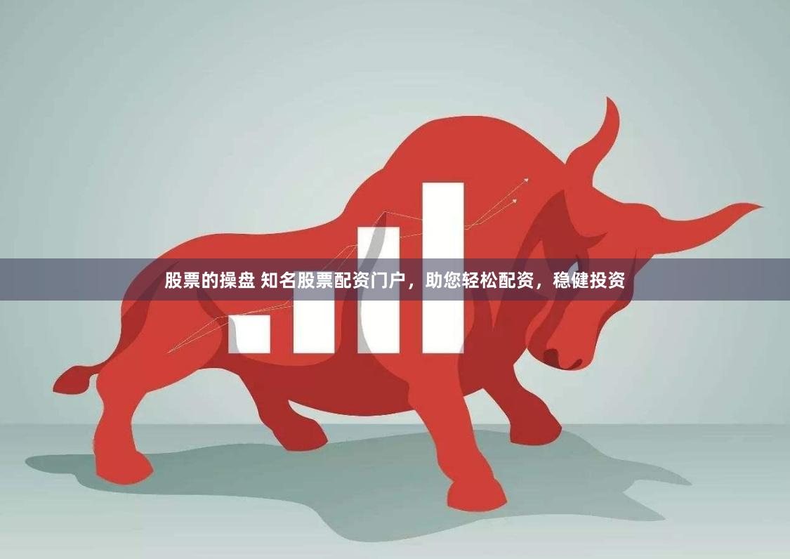 股票的操盘 知名股票配资门户，助您轻松配资，稳健投资