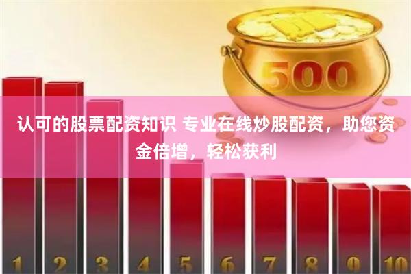 认可的股票配资知识 专业在线炒股配资，助您资金倍增，轻松获利