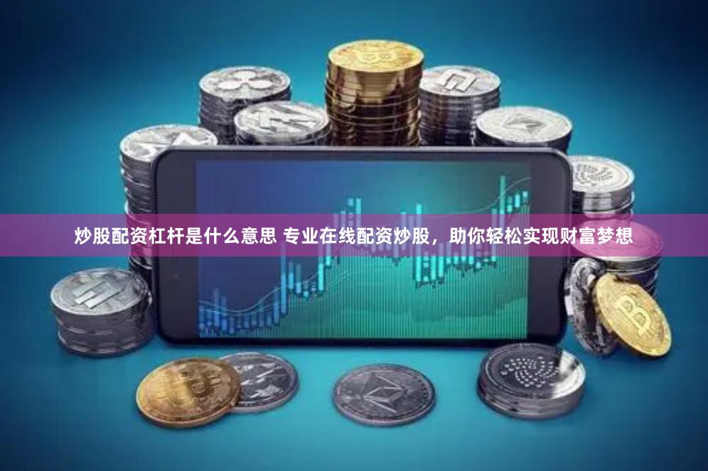 炒股配资杠杆是什么意思 专业在线配资炒股，助你轻松实现财富梦想