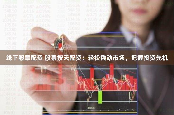 线下股票配资 股票按天配资：轻松撬动市场，把握投资先机