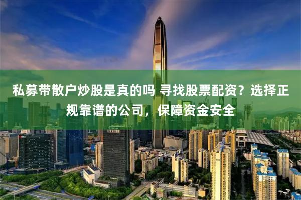 私募带散户炒股是真的吗 寻找股票配资？选择正规靠谱的公司，保障资金安全
