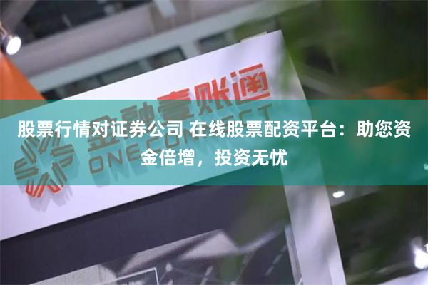 股票行情对证券公司 在线股票配资平台：助您资金倍增，投资无忧