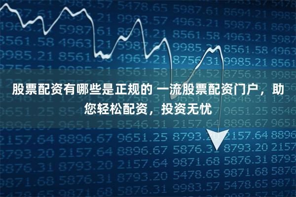 股票配资有哪些是正规的 一流股票配资门户，助您轻松配资，投资无忧