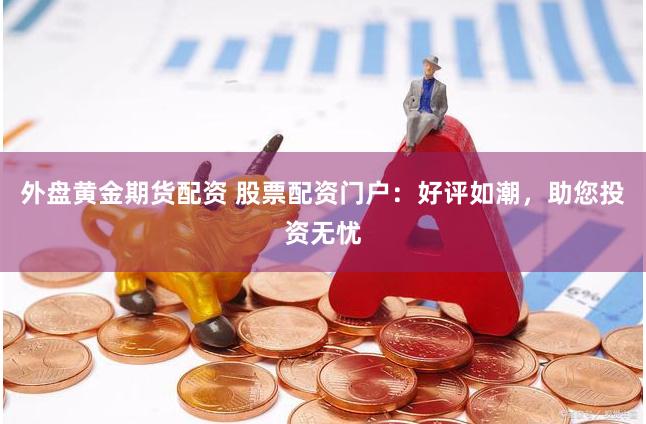 外盘黄金期货配资 股票配资门户：好评如潮，助您投资无忧