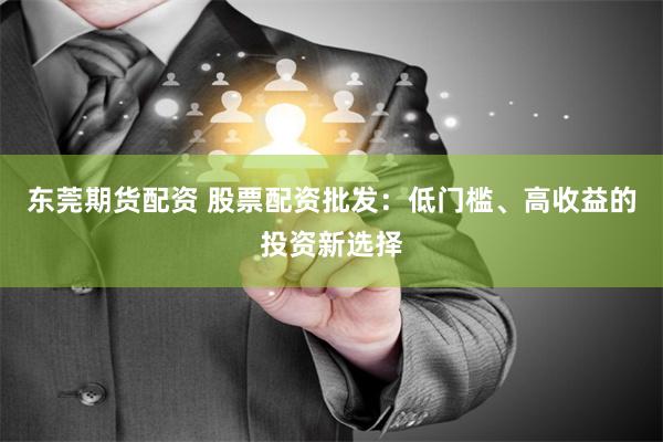 东莞期货配资 股票配资批发：低门槛、高收益的投资新选择