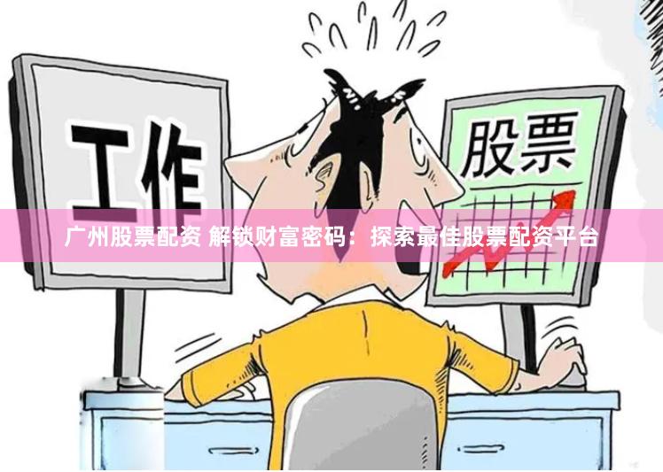 广州股票配资 解锁财富密码：探索最佳股票配资平台