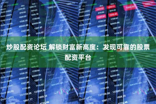 炒股配资论坛 解锁财富新高度：发现可靠的股票配资平台
