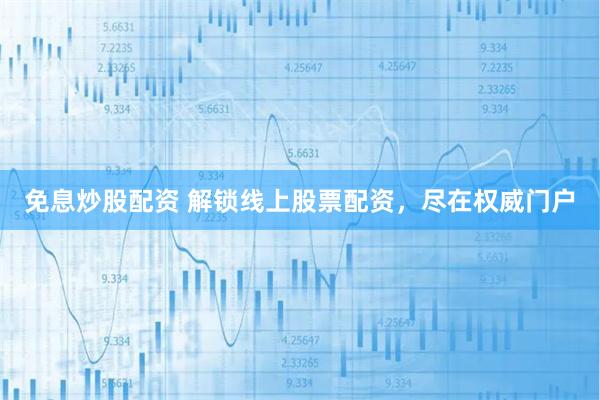 免息炒股配资 解锁线上股票配资，尽在权威门户