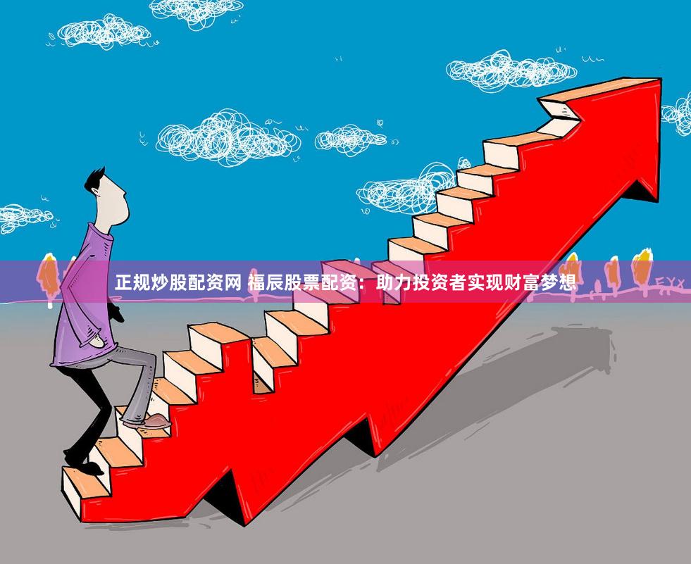 正规炒股配资网 福辰股票配资：助力投资者实现财富梦想