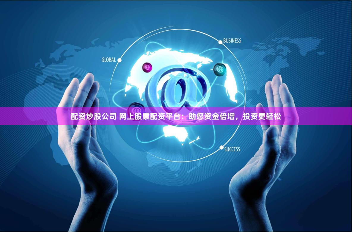 配资炒股公司 网上股票配资平台：助您资金倍增，投资更轻松